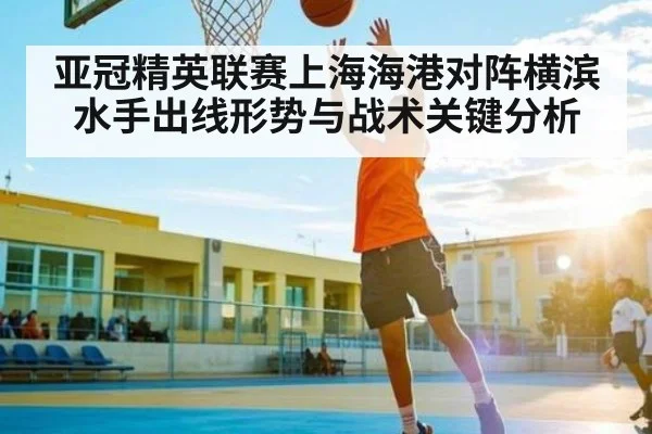 亚冠精英联赛上海海港对阵横滨水手出线形势与战术关键分析