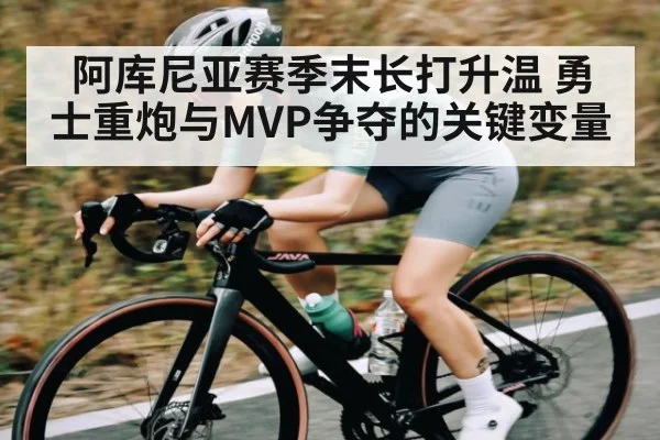 阿库尼亚赛季末长打升温 勇士重炮与MVP争夺的关键变量