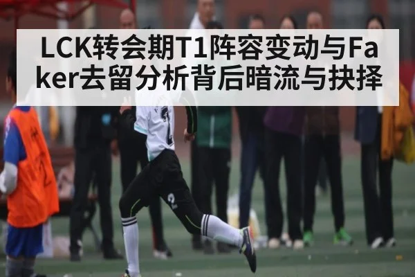 LCK转会期T1阵容变动与Faker去留分析背后暗流与抉择