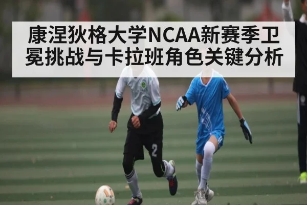 康涅狄格大学NCAA新赛季卫冕挑战与卡拉班角色关键分析