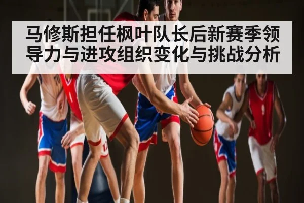 马修斯担任枫叶队长后新赛季领导力与进攻组织变化与挑战分析